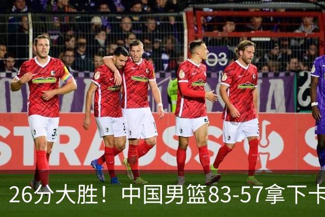 26分大胜！中国男篮83‑57拿下卡塔尔，4人满分，赛后球员评分出炉